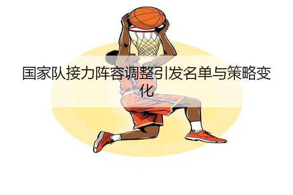 国家队接力阵容调整引发名单与策略变化